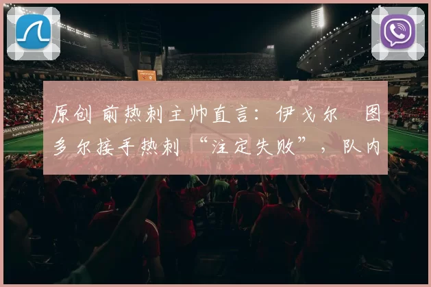 原创 前热刺主帅直言：伊戈尔・图多尔接手热刺 “注定失败”，队内氛围 “ toxic 至极”