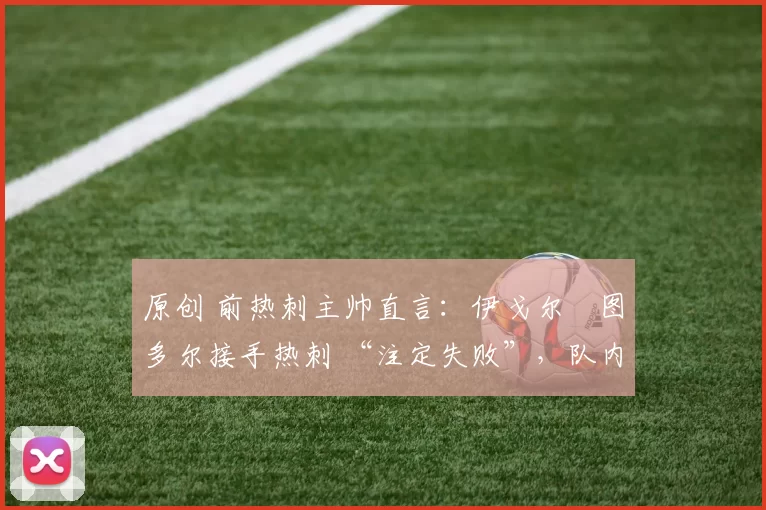 原创 前热刺主帅直言：伊戈尔・图多尔接手热刺 “注定失败”，队内氛围 “ toxic 至极”