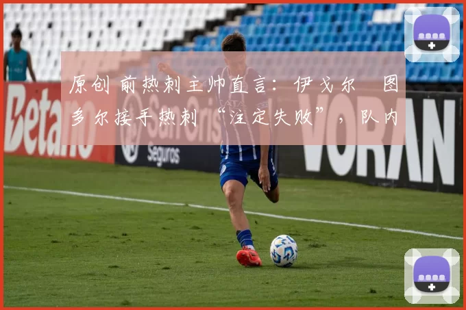 原创 前热刺主帅直言:伊戈尔・图多尔接手热刺 “注定失败”,队内氛围 “ toxic 至极”