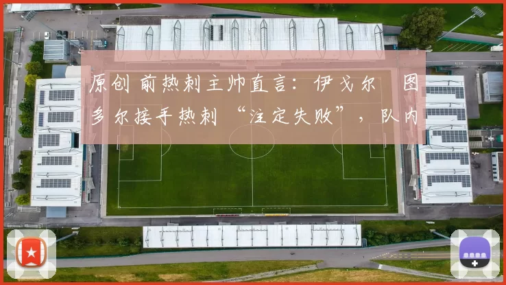 原创 前热刺主帅直言:伊戈尔・图多尔接手热刺 “注定失败”,队内氛围 “ toxic 至极”
