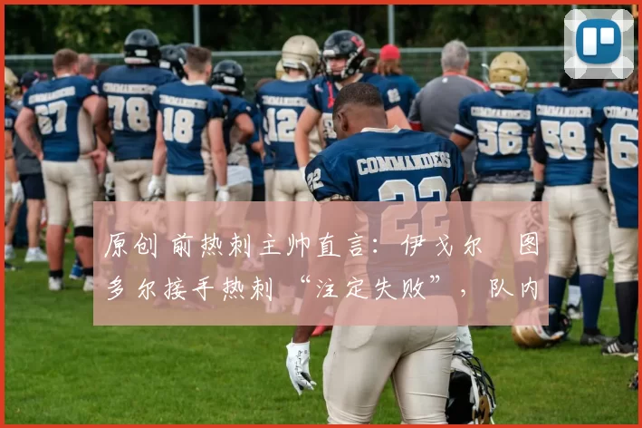 原创 前热刺主帅直言:伊戈尔・图多尔接手热刺 “注定失败”,队内氛围 “ toxic 至极”