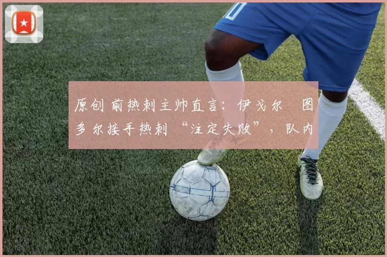 原创 前热刺主帅直言：伊戈尔・图多尔接手热刺 “注定失败”，队内氛围 “ toxic 至极”