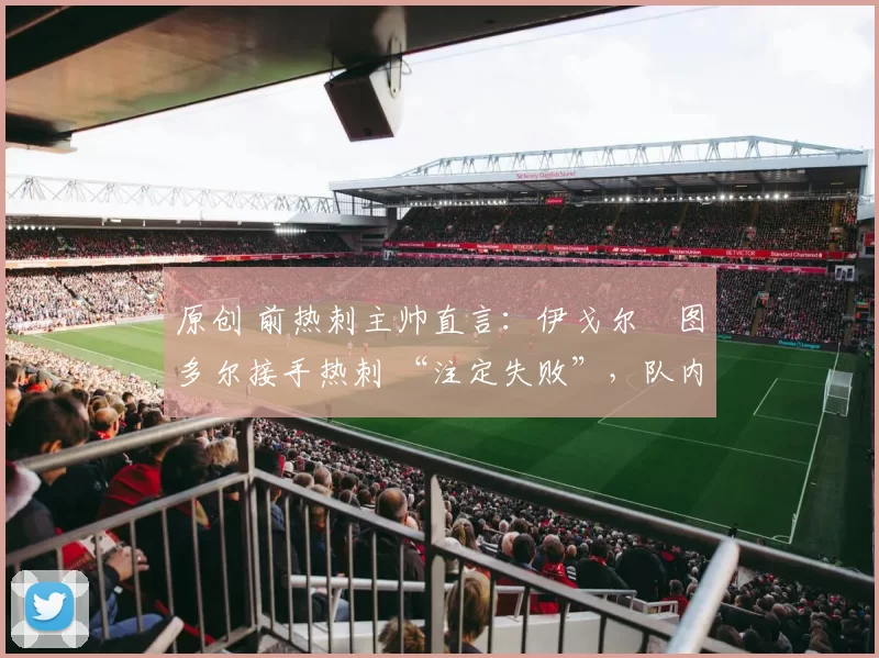 原创 前热刺主帅直言:伊戈尔・图多尔接手热刺 “注定失败”,队内氛围 “ toxic 至极”