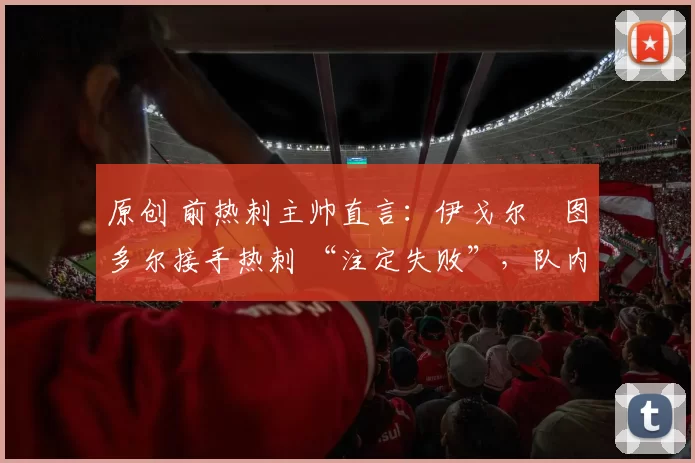 原创 前热刺主帅直言：伊戈尔・图多尔接手热刺 “注定失败”，队内氛围 “ toxic 至极”
