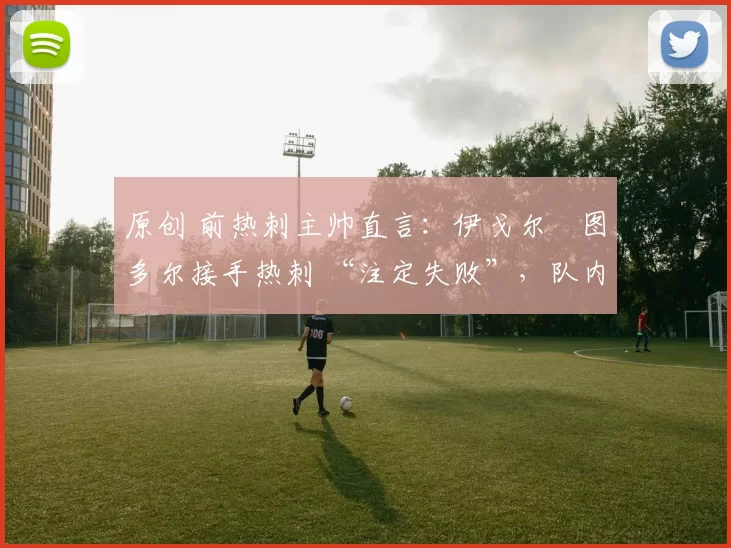 原创 前热刺主帅直言:伊戈尔・图多尔接手热刺 “注定失败”,队内氛围 “ toxic 至极”