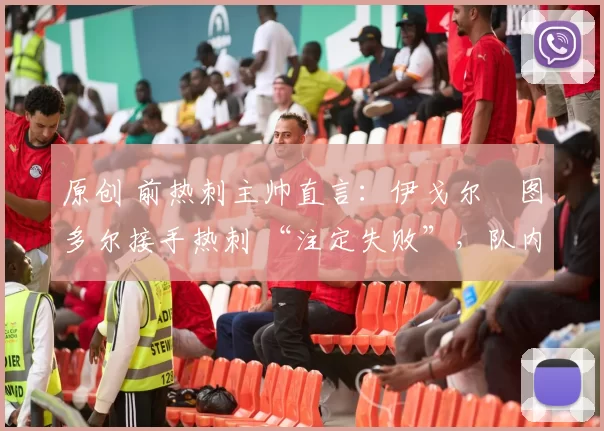 原创 前热刺主帅直言:伊戈尔・图多尔接手热刺 “注定失败”,队内氛围 “ toxic 至极”