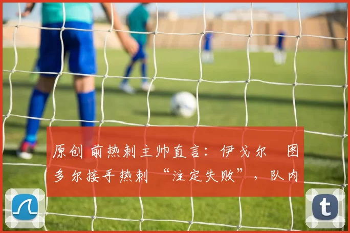 原创 前热刺主帅直言：伊戈尔・图多尔接手热刺 “注定失败”，队内氛围 “ toxic 至极”