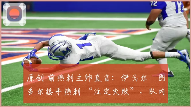 原创 前热刺主帅直言:伊戈尔・图多尔接手热刺 “注定失败”,队内氛围 “ toxic 至极”