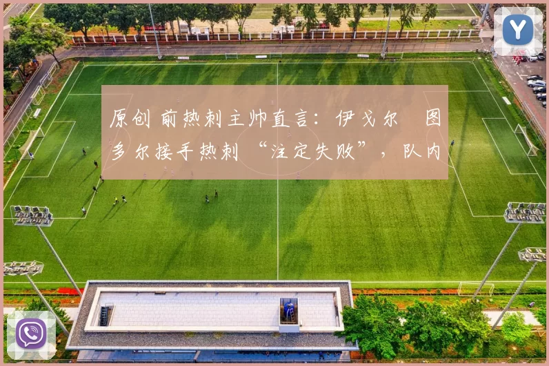 原创 前热刺主帅直言:伊戈尔・图多尔接手热刺 “注定失败”,队内氛围 “ toxic 至极”