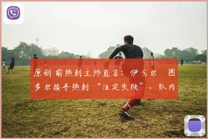 原创 前热刺主帅直言:伊戈尔・图多尔接手热刺 “注定失败”,队内氛围 “ toxic 至极”