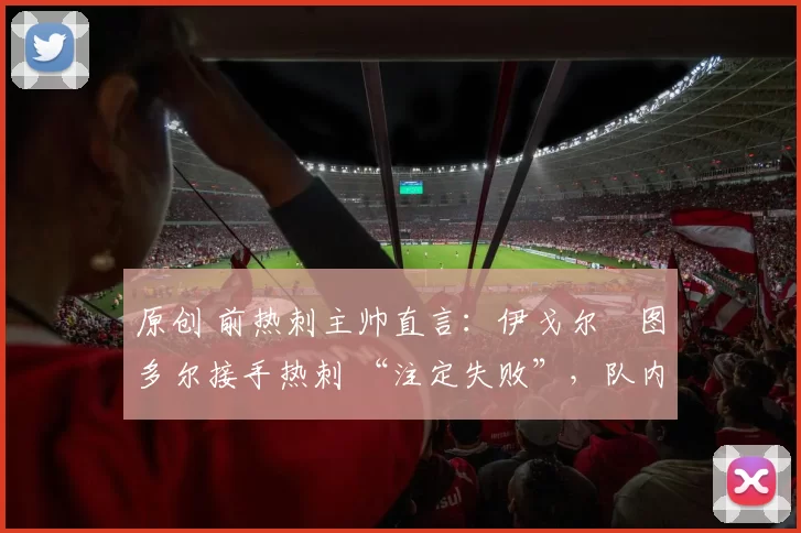 原创 前热刺主帅直言：伊戈尔・图多尔接手热刺 “注定失败”，队内氛围 “ toxic 至极”