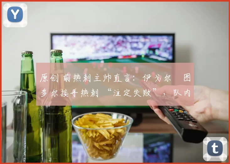 原创 前热刺主帅直言:伊戈尔・图多尔接手热刺 “注定失败”,队内氛围 “ toxic 至极”