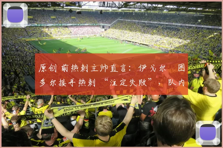 原创 前热刺主帅直言：伊戈尔・图多尔接手热刺 “注定失败”，队内氛围 “ toxic 至极”