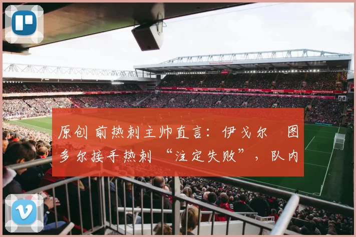 原创 前热刺主帅直言：伊戈尔・图多尔接手热刺 “注定失败”，队内氛围 “ toxic 至极”