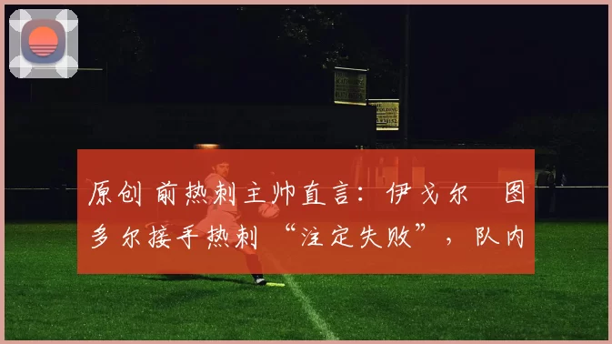 原创 前热刺主帅直言：伊戈尔・图多尔接手热刺 “注定失败”，队内氛围 “ toxic 至极”