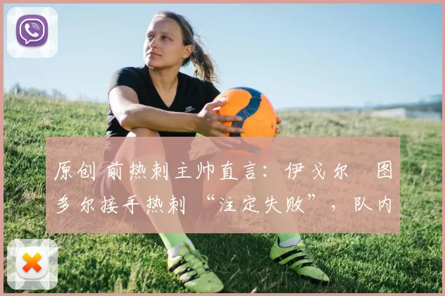 原创 前热刺主帅直言:伊戈尔・图多尔接手热刺 “注定失败”,队内氛围 “ toxic 至极”