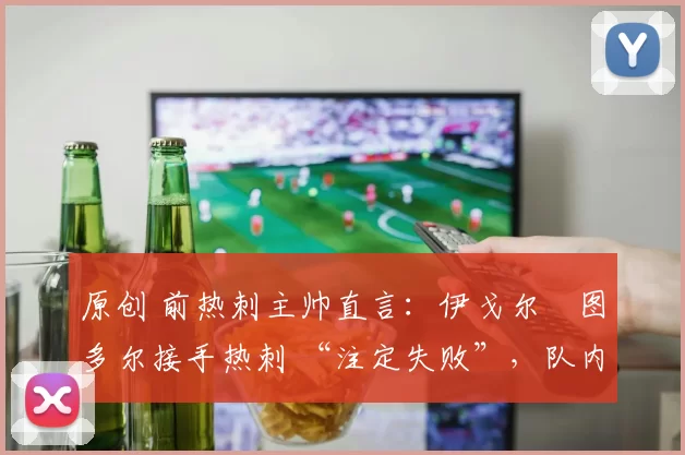 原创 前热刺主帅直言:伊戈尔・图多尔接手热刺 “注定失败”,队内氛围 “ toxic 至极”