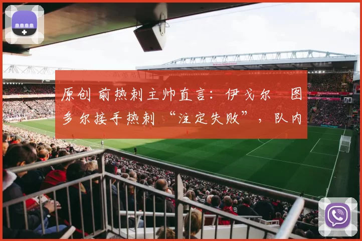 原创 前热刺主帅直言：伊戈尔・图多尔接手热刺 “注定失败”，队内氛围 “ toxic 至极”