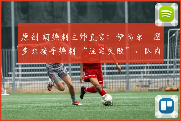 原创 前热刺主帅直言:伊戈尔・图多尔接手热刺 “注定失败”,队内氛围 “ toxic 至极”