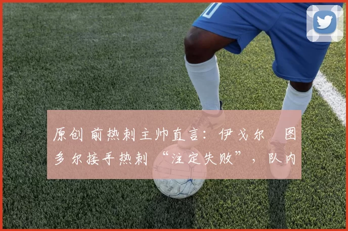 原创 前热刺主帅直言：伊戈尔・图多尔接手热刺 “注定失败”，队内氛围 “ toxic 至极”