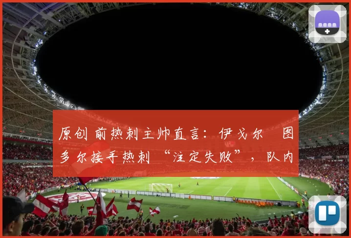 原创 前热刺主帅直言:伊戈尔・图多尔接手热刺 “注定失败”,队内氛围 “ toxic 至极”