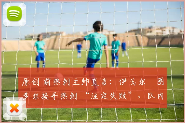 原创 前热刺主帅直言：伊戈尔・图多尔接手热刺 “注定失败”，队内氛围 “ toxic 至极”