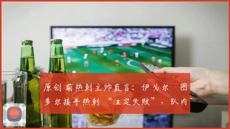 原创 前热刺主帅直言:伊戈尔・图多尔接手热刺 “注定失败”,队内氛围 “ toxic 至极”