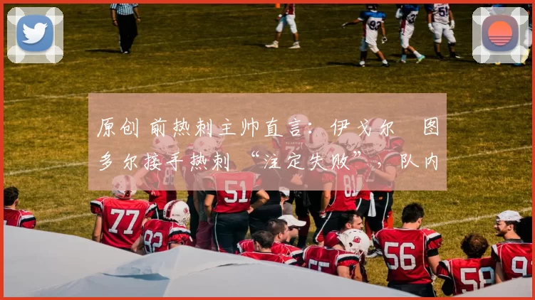 原创 前热刺主帅直言：伊戈尔・图多尔接手热刺 “注定失败”，队内氛围 “ toxic 至极”