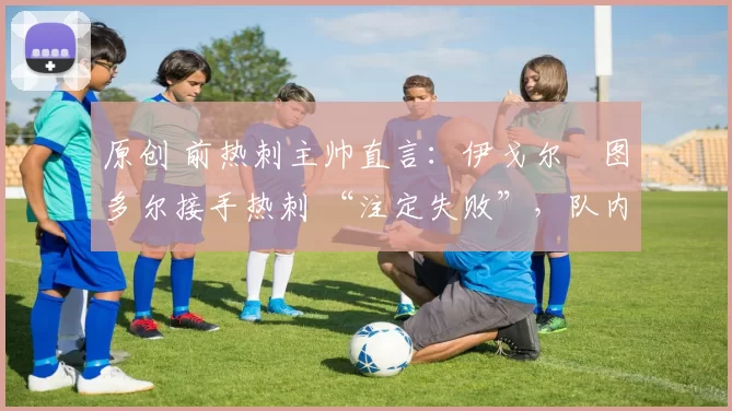 原创 前热刺主帅直言:伊戈尔・图多尔接手热刺 “注定失败”,队内氛围 “ toxic 至极”