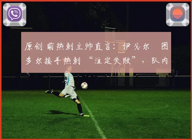 原创 前热刺主帅直言：伊戈尔・图多尔接手热刺 “注定失败”，队内氛围 “ toxic 至极”