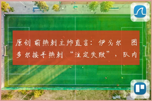 原创 前热刺主帅直言:伊戈尔・图多尔接手热刺 “注定失败”,队内氛围 “ toxic 至极”