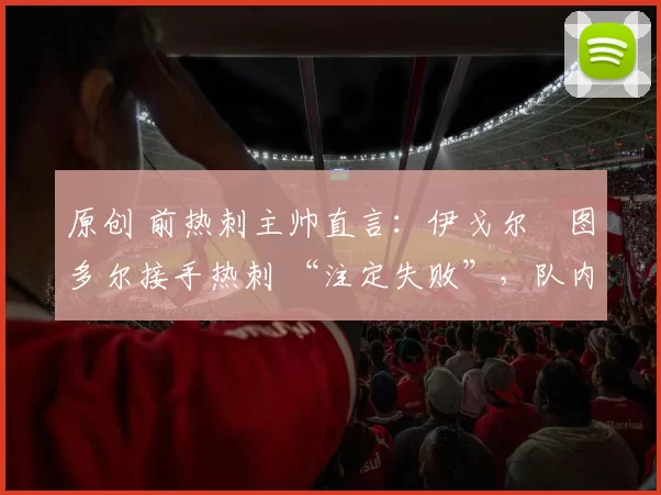 原创 前热刺主帅直言:伊戈尔・图多尔接手热刺 “注定失败”,队内氛围 “ toxic 至极”