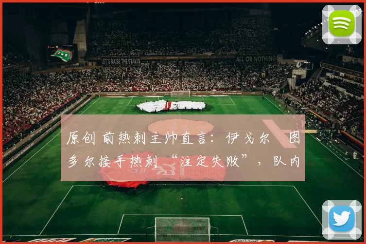 原创 前热刺主帅直言：伊戈尔・图多尔接手热刺 “注定失败”，队内氛围 “ toxic 至极”