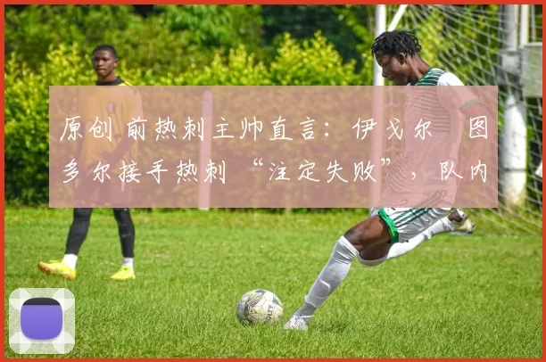原创 前热刺主帅直言：伊戈尔・图多尔接手热刺 “注定失败”，队内氛围 “ toxic 至极”