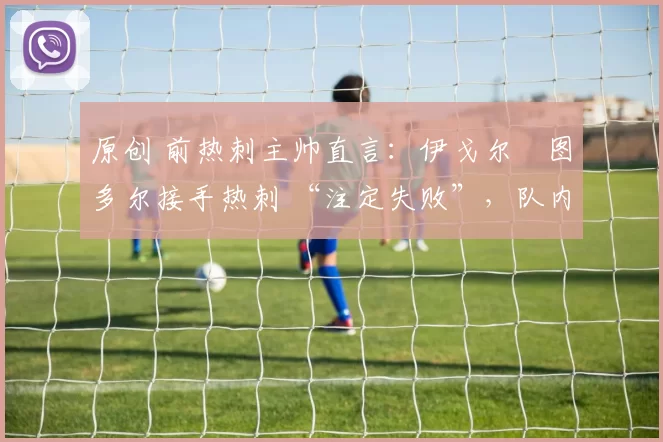 原创 前热刺主帅直言：伊戈尔・图多尔接手热刺 “注定失败”，队内氛围 “ toxic 至极”