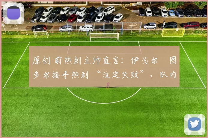 原创 前热刺主帅直言：伊戈尔・图多尔接手热刺 “注定失败”，队内氛围 “ toxic 至极”