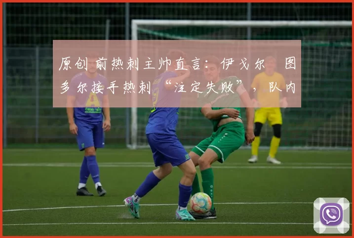 原创 前热刺主帅直言:伊戈尔・图多尔接手热刺 “注定失败”,队内氛围 “ toxic 至极”