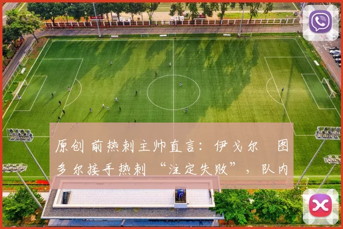 原创 前热刺主帅直言:伊戈尔・图多尔接手热刺 “注定失败”,队内氛围 “ toxic 至极”