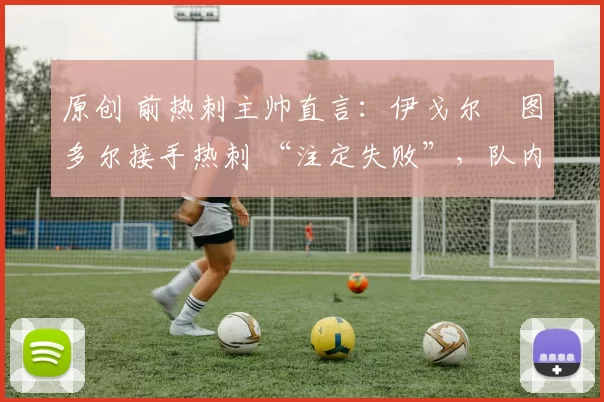 原创 前热刺主帅直言：伊戈尔・图多尔接手热刺 “注定失败”，队内氛围 “ toxic 至极”