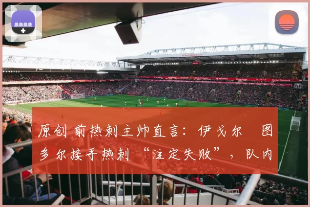 原创 前热刺主帅直言：伊戈尔・图多尔接手热刺 “注定失败”，队内氛围 “ toxic 至极”