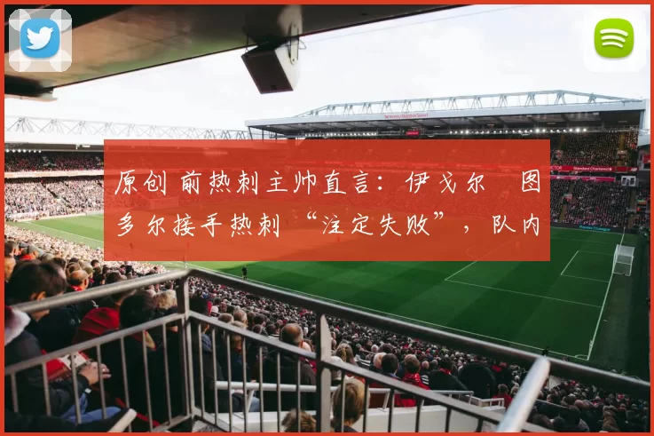 原创 前热刺主帅直言：伊戈尔・图多尔接手热刺 “注定失败”，队内氛围 “ toxic 至极”