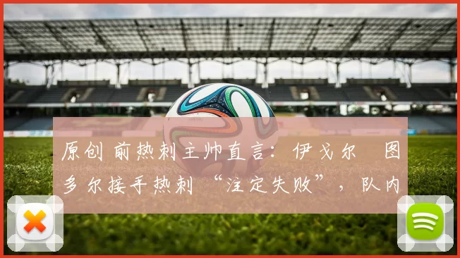 原创 前热刺主帅直言：伊戈尔・图多尔接手热刺 “注定失败”，队内氛围 “ toxic 至极”