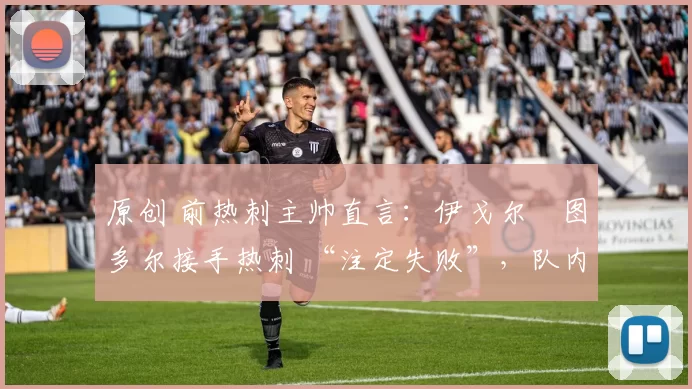 原创 前热刺主帅直言:伊戈尔・图多尔接手热刺 “注定失败”,队内氛围 “ toxic 至极”