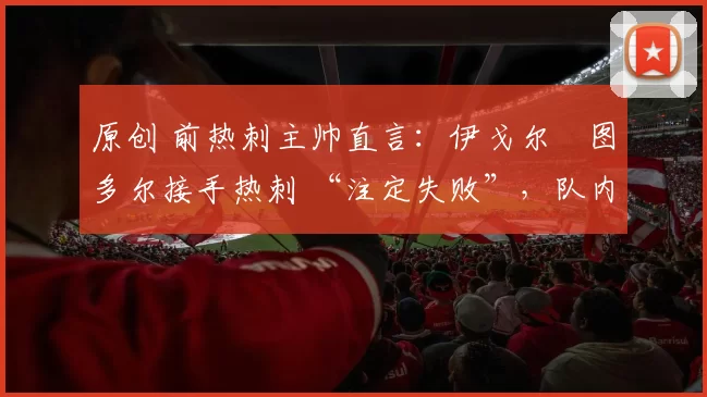 原创 前热刺主帅直言：伊戈尔・图多尔接手热刺 “注定失败”，队内氛围 “ toxic 至极”