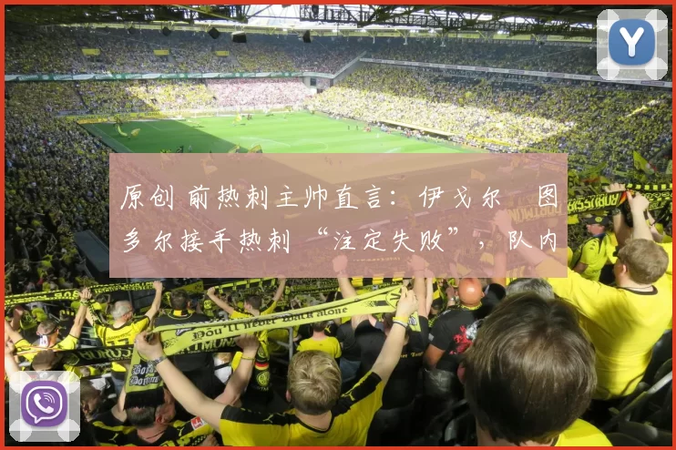 原创 前热刺主帅直言：伊戈尔・图多尔接手热刺 “注定失败”，队内氛围 “ toxic 至极”