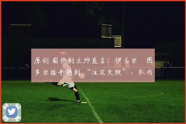 原创 前热刺主帅直言:伊戈尔・图多尔接手热刺 “注定失败”,队内氛围 “ toxic 至极”