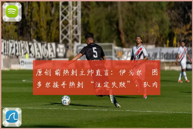 原创 前热刺主帅直言：伊戈尔・图多尔接手热刺 “注定失败”，队内氛围 “ toxic 至极”