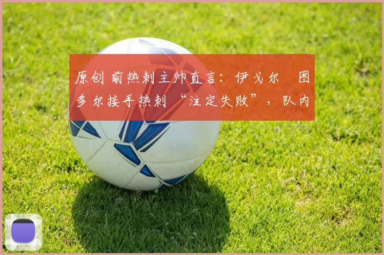 原创 前热刺主帅直言：伊戈尔・图多尔接手热刺 “注定失败”，队内氛围 “ toxic 至极”