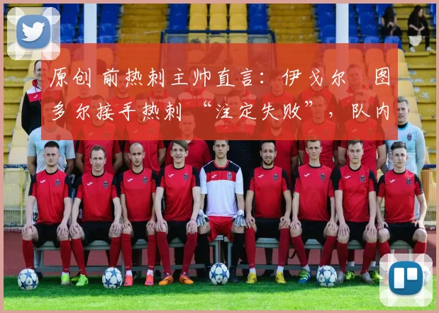原创 前热刺主帅直言:伊戈尔・图多尔接手热刺 “注定失败”,队内氛围 “ toxic 至极”