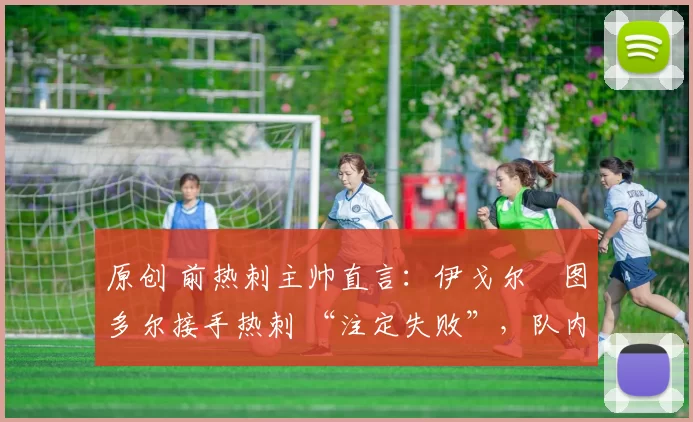 原创 前热刺主帅直言:伊戈尔・图多尔接手热刺 “注定失败”,队内氛围 “ toxic 至极”